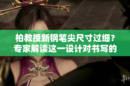 柏教授新鋼筆尖尺寸過細(xì)？專家解讀這一設(shè)計對書寫的影響