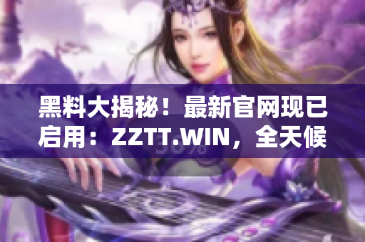 黑料大揭秘！最新官網(wǎng)現(xiàn)已啟用：ZZTT.WIN，全天候更新，最新爆料盡在其中。