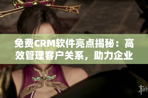 免費(fèi)CRM軟件亮點(diǎn)揭秘：高效管理客戶關(guān)系，助力企業(yè)業(yè)務(wù)增長