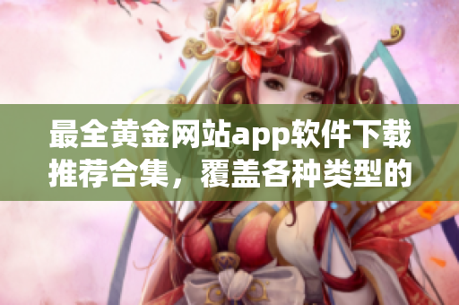 最全黃金網(wǎng)站app軟件下載推薦合集，覆蓋各種類型的黃金應(yīng)用程序大全