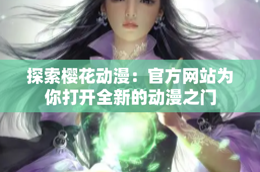 探索櫻花動(dòng)漫：官方網(wǎng)站為你打開全新的動(dòng)漫之門