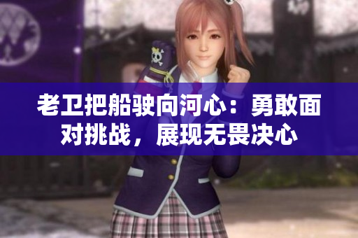 老衛(wèi)把船駛向河心：勇敢面對挑戰(zhàn)，展現(xiàn)無畏決心