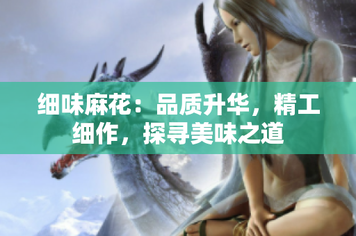 細(xì)味麻花：品質(zhì)升華，精工細(xì)作，探尋美味之道