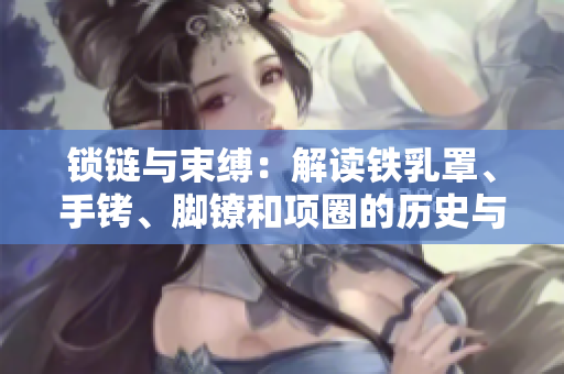 鎖鏈與束縛：解讀鐵乳罩、手銬、腳鐐和項(xiàng)圈的歷史與文化背景