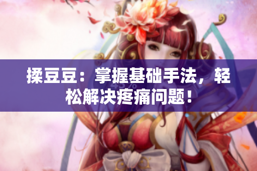 揉豆豆：掌握基礎(chǔ)手法，輕松解決疼痛問題！