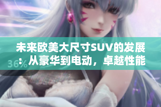 未來歐美大尺寸SUV的發(fā)展：從豪華到電動，卓越性能與環(huán)保共存