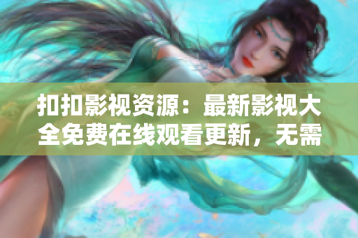 扣扣影視資源：最新影視大全免費在線觀看更新，無需下載！