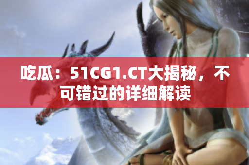 吃瓜：51CG1.CT大揭秘，不可錯過的詳細解讀