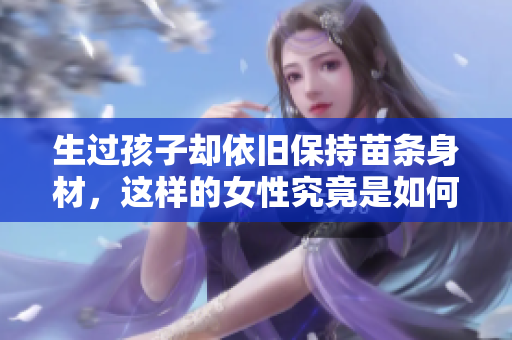 生過孩子卻依舊保持苗條身材，這樣的女性究竟是如何做到的？