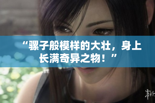 “騾子般模樣的大壯，身上長(zhǎng)滿(mǎn)奇異之物！”