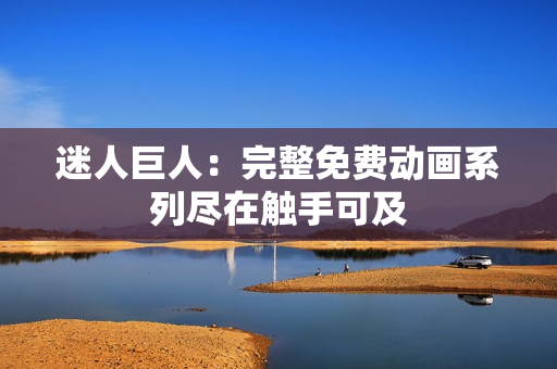迷人巨人：完整免費動畫系列盡在觸手可及