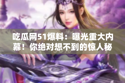吃瓜網(wǎng)51爆料：曝光重大內幕！你絕對想不到的驚人秘聞揭露