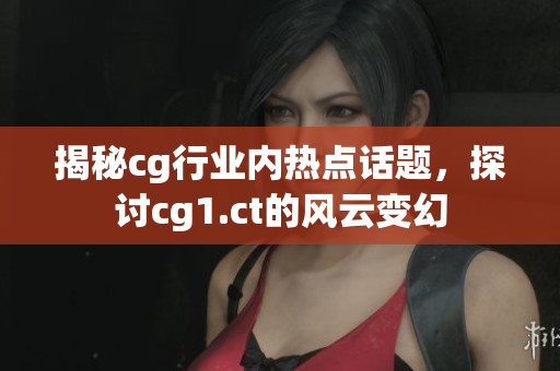 揭秘cg行業(yè)內熱點話題，探討cg1.ct的風云變幻
