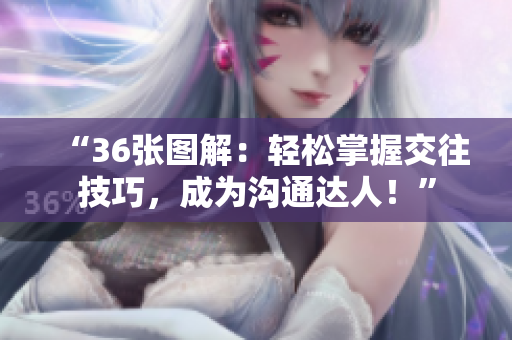 “36張圖解：輕松掌握交往技巧，成為溝通達人！”