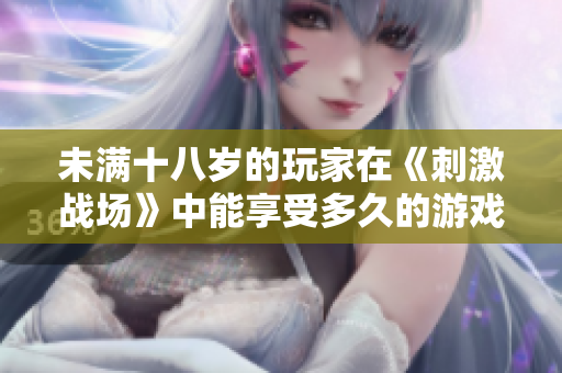 未滿十八歲的玩家在《刺激戰(zhàn)場》中能享受多久的游戲樂趣？