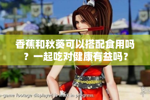 香蕉和秋葵可以搭配食用嗎？一起吃對(duì)健康有益嗎？