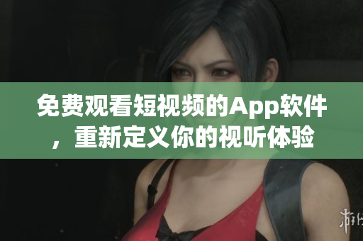 免費(fèi)觀看短視頻的App軟件，重新定義你的視聽體驗(yàn)
