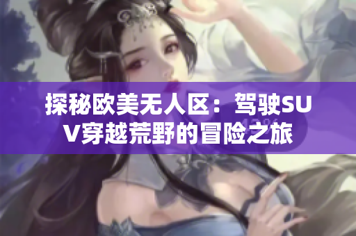探秘歐美無人區(qū)：駕駛SUV穿越荒野的冒險(xiǎn)之旅