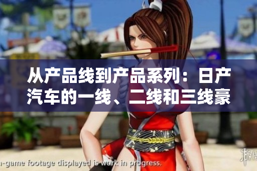 從產(chǎn)品線到產(chǎn)品系列：日產(chǎn)汽車的一線、二線和三線豪華車系解析