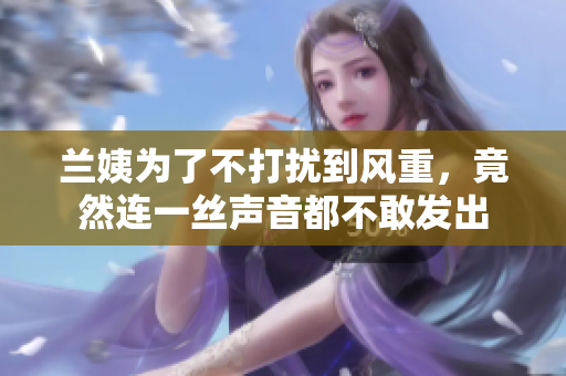 蘭姨為了不打擾到風(fēng)重，竟然連一絲聲音都不敢發(fā)出