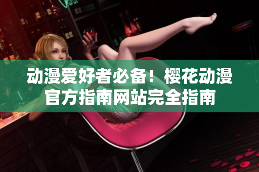 動(dòng)漫愛(ài)好者必備！櫻花動(dòng)漫官方指南網(wǎng)站完全指南