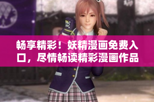 暢享精彩！妖精漫畫免費(fèi)入口，盡情暢讀精彩漫畫作品！