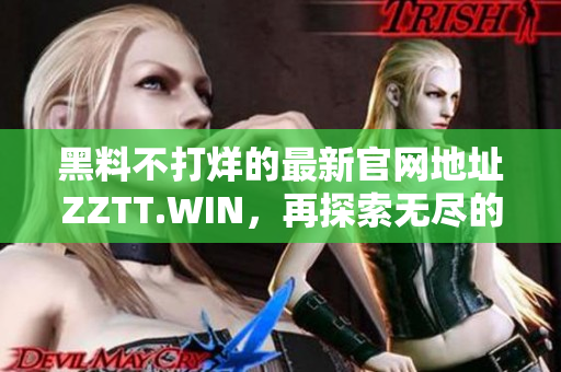 黑料不打烊的最新官網(wǎng)地址ZZTT.WIN，再探索無(wú)盡的趣味與資訊!