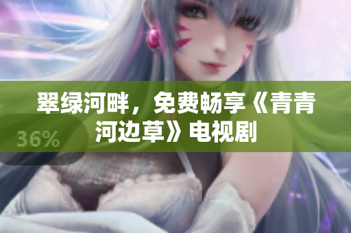 翠綠河畔，免費(fèi)暢享《青青河邊草》電視劇