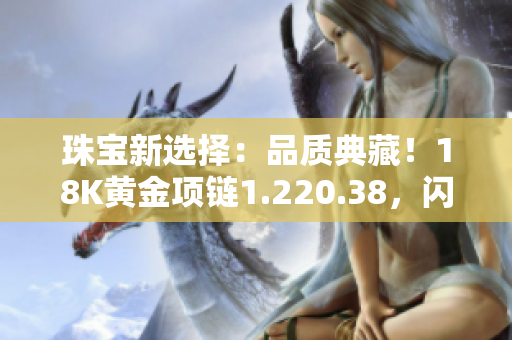 珠寶新選擇：品質(zhì)典藏！18K黃金項鏈1.220.38，閃耀亮相，彰顯華美魅力