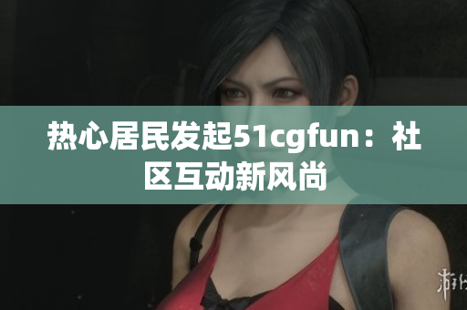 熱心居民發(fā)起51cgfun：社區(qū)互動新風尚