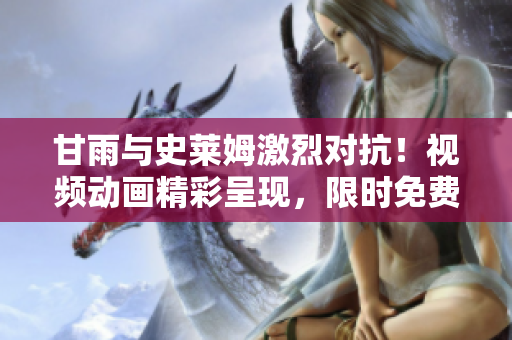 甘雨與史萊姆激烈對抗！視頻動畫精彩呈現(xiàn)，限時免費(fèi)欣賞