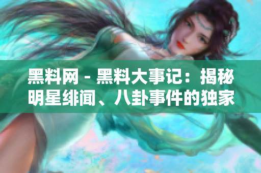 黑料網(wǎng) - 黑料大事記：揭秘明星緋聞、八卦事件的獨家熱點報道