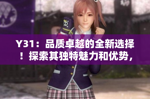 Y31：品質(zhì)卓越的全新選擇！探索其獨特魅力和優(yōu)勢，發(fā)現(xiàn)更多驚喜！