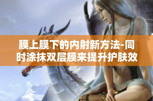 膜上膜下的內(nèi)射新方法-同時涂抹雙層膜來提升護(hù)膚效果