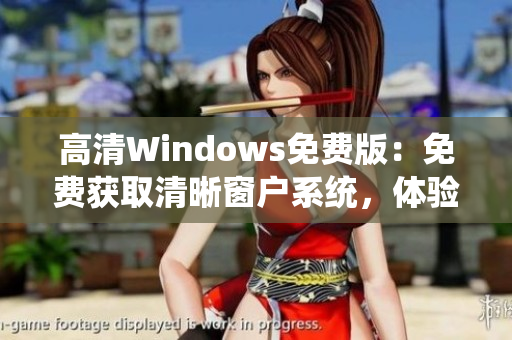 高清Windows免費版：免費獲取清晰窗戶系統(tǒng)，體驗高品質(zhì)操作