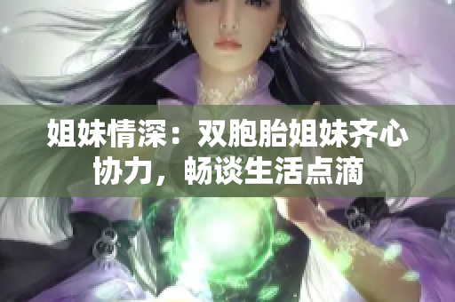 姐妹情深：雙胞胎姐妹齊心協(xié)力，暢談生活點滴