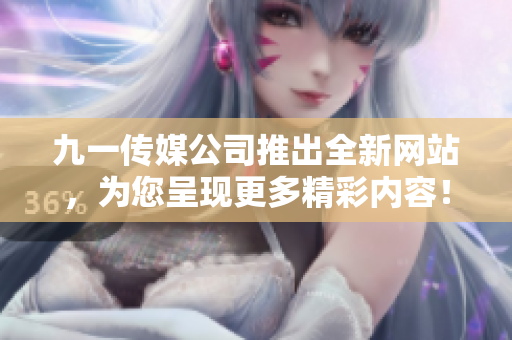 九一傳媒公司推出全新網(wǎng)站，為您呈現(xiàn)更多精彩內(nèi)容！