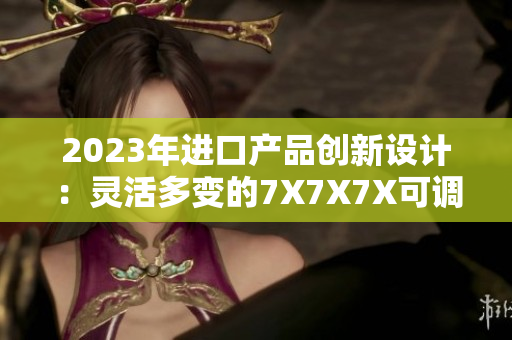 2023年進(jìn)口產(chǎn)品創(chuàng)新設(shè)計：靈活多變的7X7X7X可調(diào)式架構(gòu)革新市場