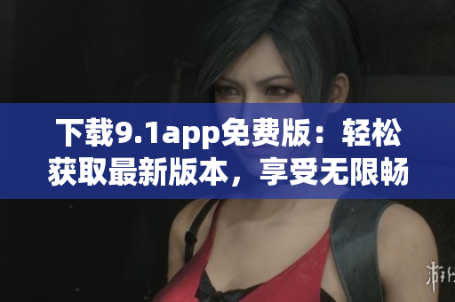 下載9.1app免費(fèi)版：輕松獲取最新版本，享受無限暢玩