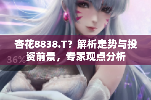 杏花8838.T？解析走勢(shì)與投資前景，專家觀點(diǎn)分析