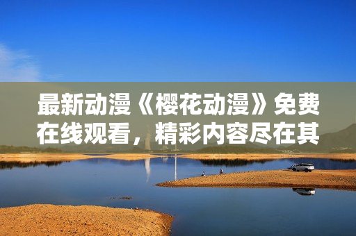 最新動(dòng)漫《櫻花動(dòng)漫》免費(fèi)在線觀看，精彩內(nèi)容盡在其中