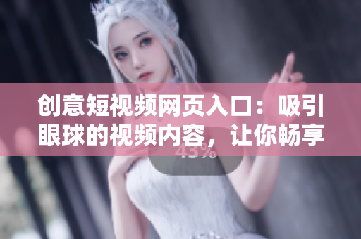 創(chuàng)意短視頻網(wǎng)頁入口：吸引眼球的視頻內(nèi)容，讓你暢享精彩創(chuàng)意世界！