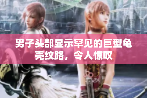 男子頭部顯示罕見(jiàn)的巨型龜殼紋路，令人驚嘆