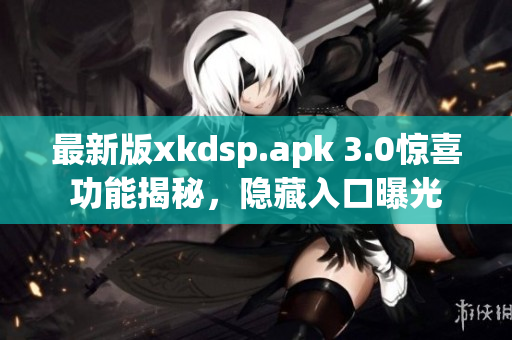 最新版xkdsp.apk 3.0驚喜功能揭秘，隱藏入口曝光