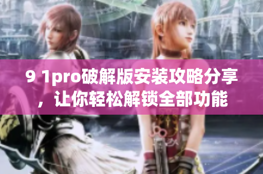 9 1pro破解版安裝攻略分享，讓你輕松解鎖全部功能