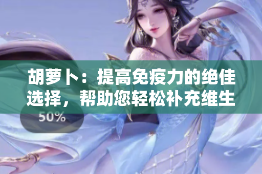 胡蘿卜：提高免疫力的絕佳選擇，幫助您輕松補(bǔ)充維生素C！
