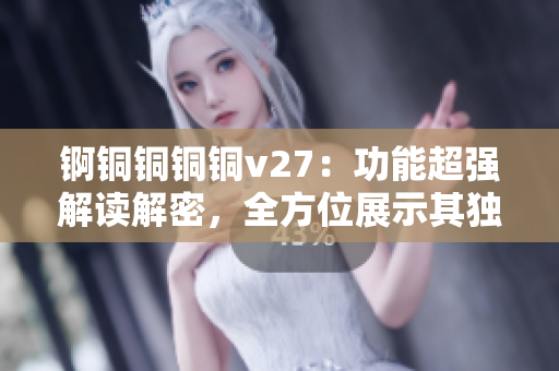 錒銅銅銅銅v27：功能超強解讀解密，全方位展示其獨特特性