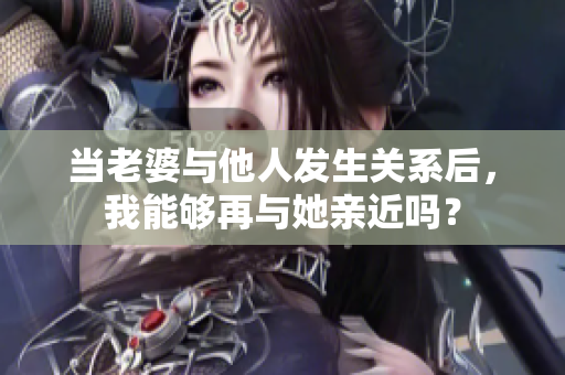當(dāng)老婆與他人發(fā)生關(guān)系后，我能夠再與她親近嗎？