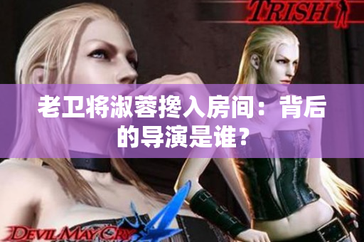 老衛(wèi)將淑蓉?cái)v入房間：背后的導(dǎo)演是誰？