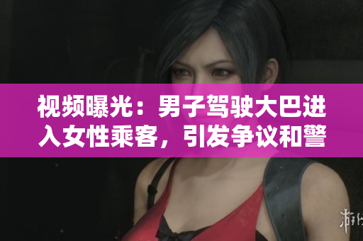 視頻曝光：男子駕駛大巴進(jìn)入女性乘客，引發(fā)爭(zhēng)議和警方介入調(diào)查
